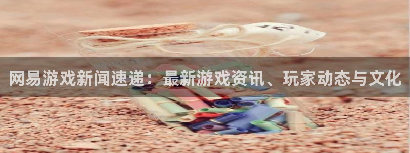 赢咖娱乐官网：网易游戏新闻速递：最新游戏资讯、玩家动态与文化