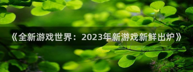 赢咖娱乐登陆：《全新游戏世界：2023年新游戏新鲜出炉》