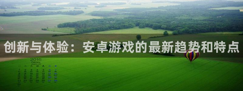 赢咖娱乐开户测速：创新与体验：安卓游戏的最新趋势和特点