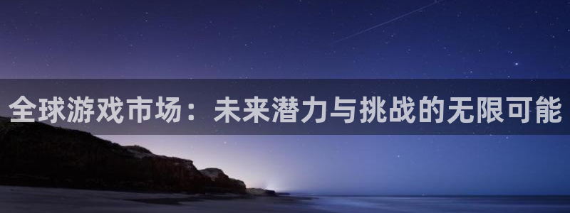 赢咖娱乐登录：全球游戏市场：未来潜力与挑战的无限可能