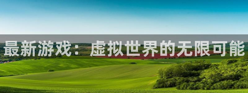 赢咖娱乐平台官网客服电话：最新游戏：虚拟世界的无限可能