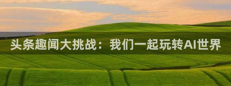 赢咖娱乐网页登录入口下载：头条趣闻大挑战：我们一起玩转AI世